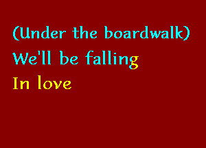 (Under the boardwalk)
We'll be falling

In love