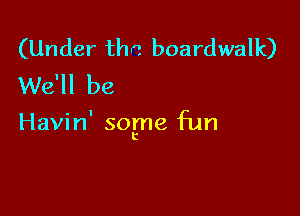 (Under the boardwalk)
We'll be

Havin' sogne fun