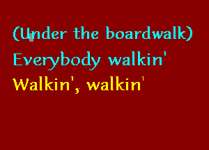 (Ugnder the boardwalk)
Everybody walkin'

Walkin', walkirf