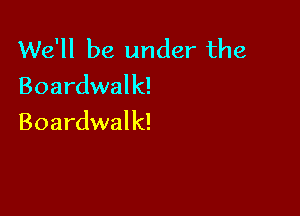 We'll be under the
Boardwalk!

Boardwalk!