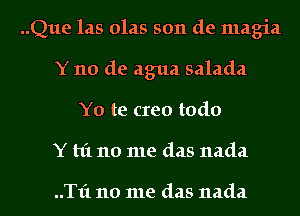 ..Que 1215 01215 5011 de magia
Y 110 de agua salada

Y0 te creo todo
Y hi 110 me (1215 nada

..T1'1 110 me (1215 nada