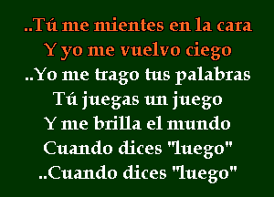 ..T1'1 me mientes en la cara

Y yo me vuelvo ciego

..Y0 me trago tus palabras
T11 juegas 1m juego

Y me brilla el mundo

Cuando dices lttego

..Cua11d0 dices lttego