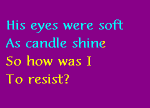 His eyes were soft
As candle shine

So how was I
To resist?