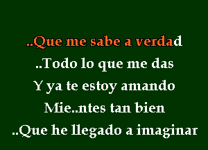 ..Que me sabe a verdad
..T0d0 lo que me (1215
Y ya te estoy amando

lV-Iie..ntes tan bien

..Que he llegado a imaginar