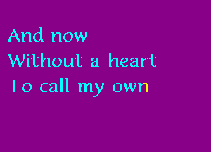 And now
Without a heart

To call my own