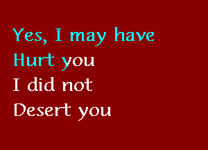Yes, I may have
Hurt you

I did not
Desert you