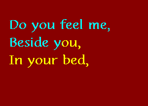 Do you feel me,
Beside you,

In your bed,