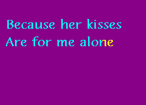 Because her kisses
Are for me alone