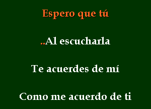 Espero que hi

..A1 escucharla

Te acuerdes de mi

Como me acuerdo de ti