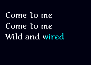 Come to me
Come to me

Wild and wired
