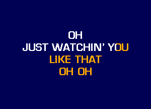 0H
JUST WATCHIN' YOU

LIKE THAT
OH OH