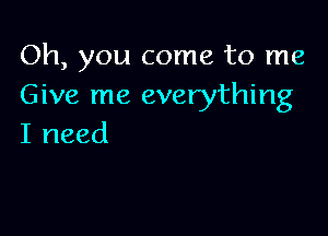 Oh, you come to me
Give me everything

I need