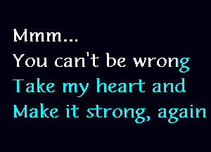 Mmm...

You can't be wrong
Take my heart and
Make it strong, again