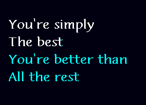 You're simply
The best

You're better than
All the rest