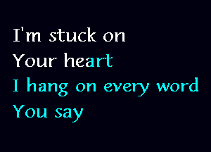 I'm stuck on
Your heart

I hang on every word

You say