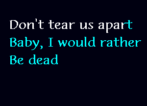 Don't tear us apart
Baby, I would rather

Be dead