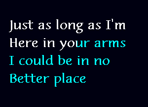 Just as long as I'm
Here in your arms

I could be in no
Better place