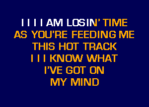 I I I I AM LOSIN'TIME
AS YOU'RE FEEDING ME
THIS HOT TRACK
I I I KNOW WHAT
I'VE GOT ON
MY MIND