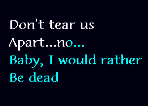 Don't tear us
Apart...no...

Baby, I would rather
Be dead