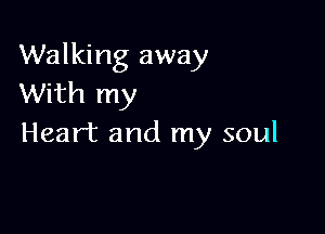 Walking away
With my

Heart and my soul