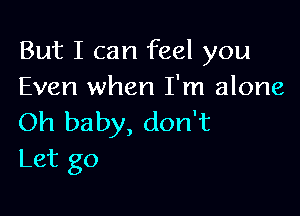 But I can feel you
Even when I'm alone

Oh baby, don't
Let go