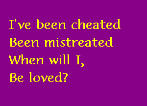 I've been cheated
Been mistreated

When will I,
Be loved?