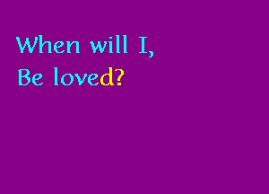 When will I,
Be loved?