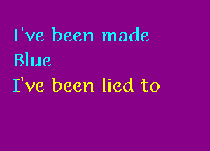 I've been made
Blue

I've been lied to