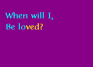 When will I,
Be loved?