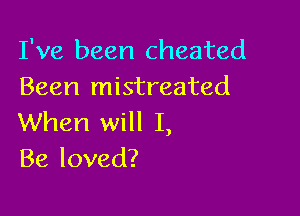 I've been cheated
Been mistreated

When will I,
Be loved?