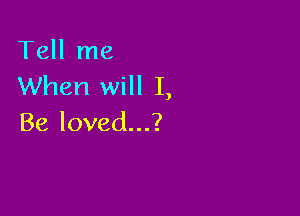 Tell me
When will I,

Be loved...?