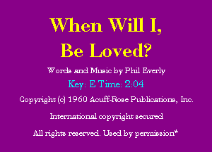 W7hen XVill I,
Be Loved?

Words and Music by Phil Emly
ICBYI E TiIDBI 204
Copyright (c) 1960 Acuff-Rosc Publications, Inc.
Inmn'onsl copyright Bocuxcd

All rights named. Used by pmnisbion
