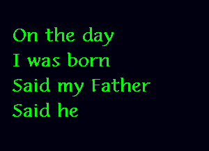 On the day
I was born

Said my Father
Said he
