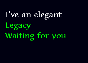 I've an elegant
Legacy

Waiting for you