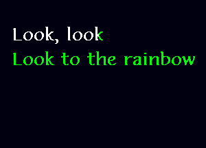 Look, look
Look to the rainbow