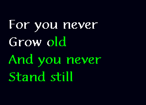 For you never
Grow old

And you never
Stand still