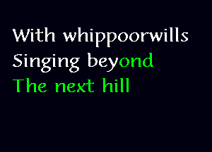 With whippoorwills
Singing beyond

The next hill