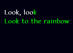 Look, look
Look to the rainbow