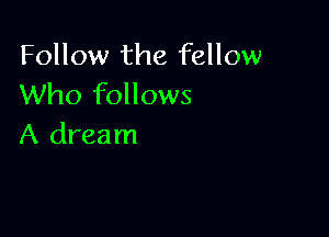 Follow the fellow
Who follows

A dream