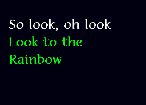So look, oh look
Look to the

Rainbow