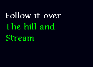 Follow it over
The hill and

Stream