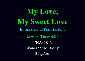 My Love,
My Sweet Love

In the btyle of Pam LaBelle

Keyz D Time 4 24
TRACK 2
Words and Musxc by
Babyface