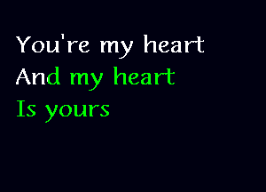 You're my heart
And my heart

Is yours