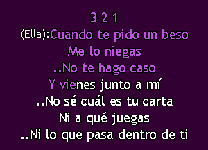 3 2 1
(Ella)ICuando te pido un beso
Me lo niegas
..No te hago caso
Y vienes junto a mf
..No s6. cuzil es tu carta

Ni a qucS. juegas
..Ni lo que pasa dentro de ti l