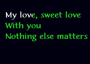 My love, sweet love
With you

Nothing else matters