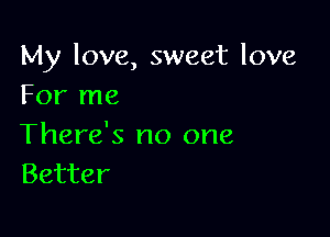 My love, sweet love
For me

There's no one
Better