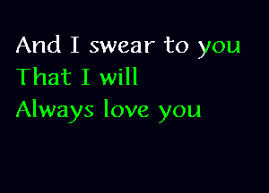 And I swear to you
That I will

Always love you