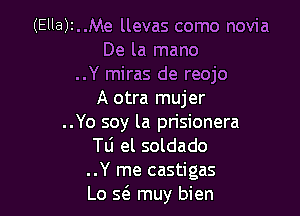 (Ella)t..Me llevas como novia
De la mano
..Y miras de reojo
A otra mujer

..Yo soy la prisionera
le el soldado

..Y me castigas
Lo Q muy bien