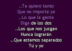 ..Te quiero tanto
Que no importa ya
..Lo que la gente
Diga de los dos
..Los que nos juzgan
Nunca lograrain

..Que estemos separados
Tli y yo I