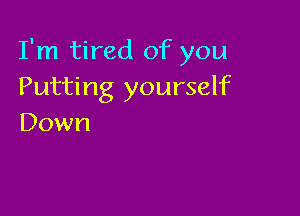 I'm tired of you
Putting yourself

Down